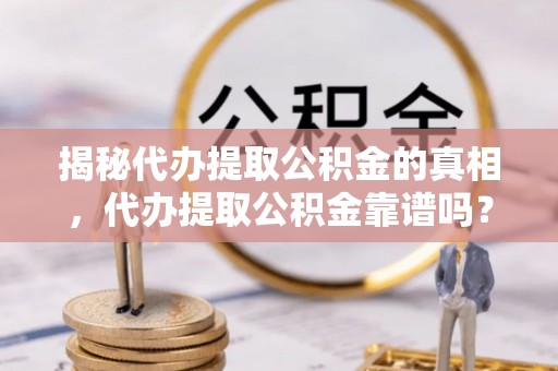 永胜揭秘代办提取公积金的真相，代办提取公积金靠谱吗？