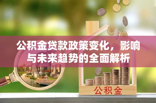 永胜公积金贷款政策变化，影响与未来趋势的全面解析