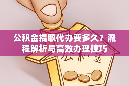 永胜公积金提取代办要多久？流程解析与高效办理技巧