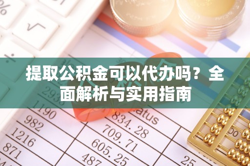 永胜提取公积金可以代办吗？全面解析与实用指南