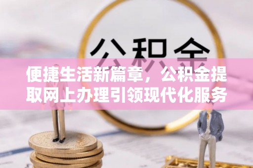 永胜便捷生活新篇章，公积金提取网上办理引领现代化服务