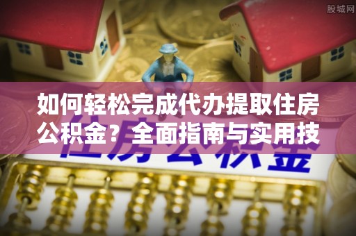 永胜如何轻松完成代办提取住房公积金？全面指南与实用技巧