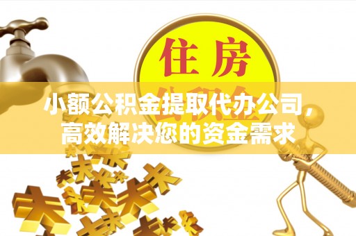 永胜小额公积金提取代办公司，高效解决您的资金需求