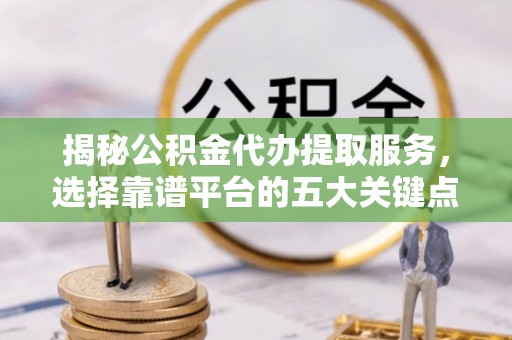 永胜揭秘公积金代办提取服务，选择靠谱平台的五大关键点