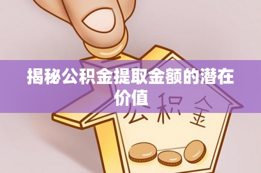 永胜揭秘公积金提取金额的潜在价值