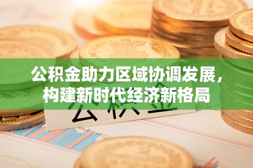 永胜公积金助力区域协调发展，构建新时代经济新格局