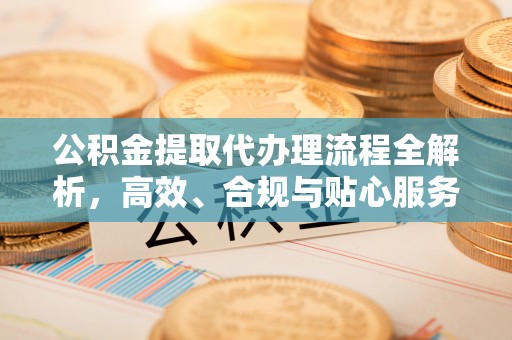 永胜公积金提取代办理流程全解析，高效、合规与贴心服务