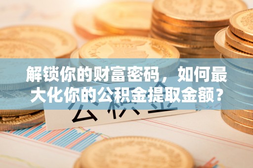 永胜解锁你的财富密码，如何最大化你的公积金提取金额？