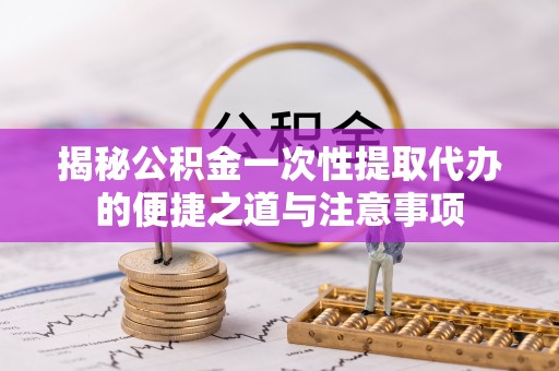 永胜揭秘公积金一次性提取代办的便捷之道与注意事项