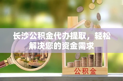 永胜长沙公积金代办提取，轻松解决您的资金需求