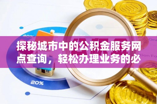 永胜探秘城市中的公积金服务网点查询，轻松办理业务的必备指南