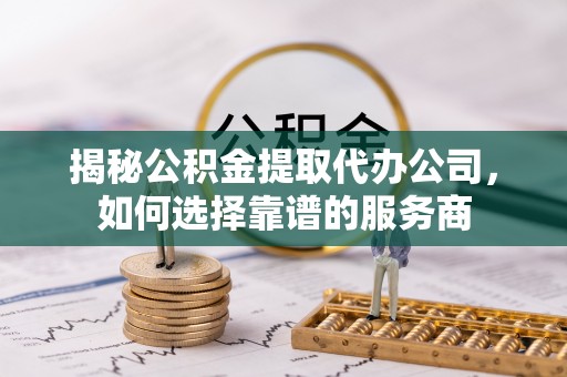 永胜揭秘公积金提取代办公司，如何选择靠谱的服务商