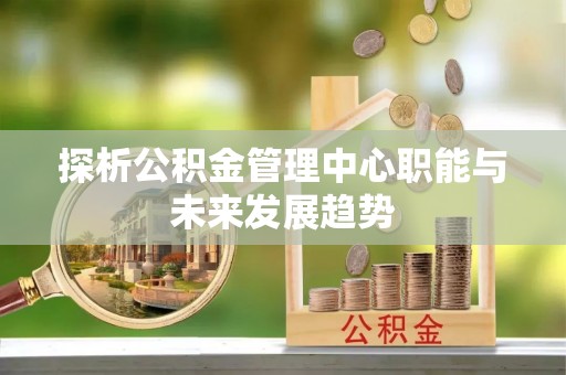 永胜探析公积金管理中心职能与未来发展趋势