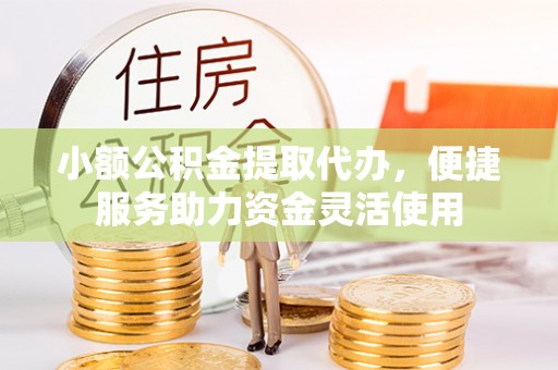 永胜小额公积金提取代办，便捷服务助力资金灵活使用