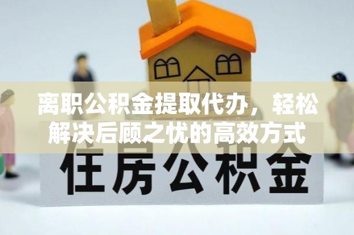 永胜离职公积金提取代办，轻松解决后顾之忧的高效方式