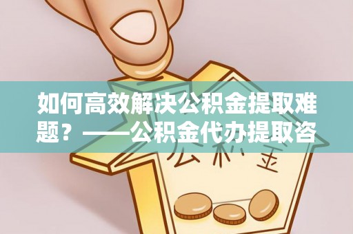 永胜如何高效解决公积金提取难题？——公积金代办提取咨询服务全解析