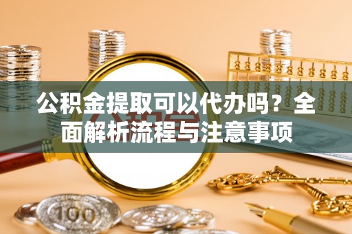 永胜公积金提取可以代办吗？全面解析流程与注意事项