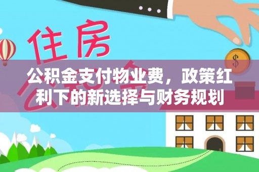 永胜公积金支付物业费，政策红利下的新选择与财务规划