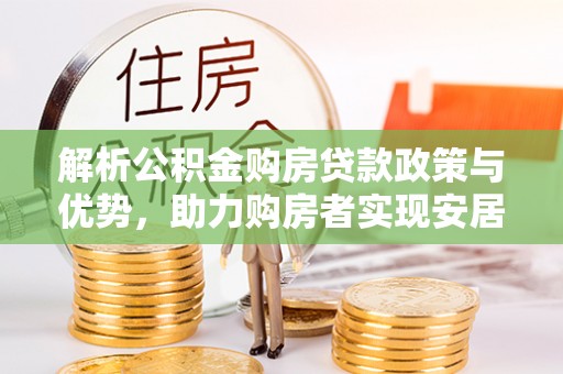 永胜解析公积金购房贷款政策与优势，助力购房者实现安居梦想