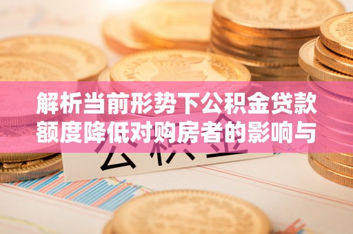 永胜解析当前形势下公积金贷款额度降低对购房者的影响与应对策略
