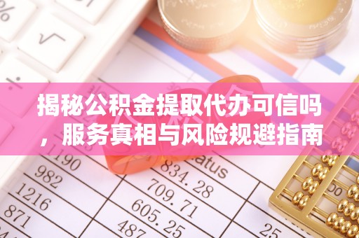 永胜揭秘公积金提取代办可信吗，服务真相与风险规避指南