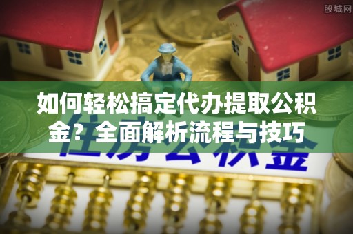 永胜如何轻松搞定代办提取公积金？全面解析流程与技巧