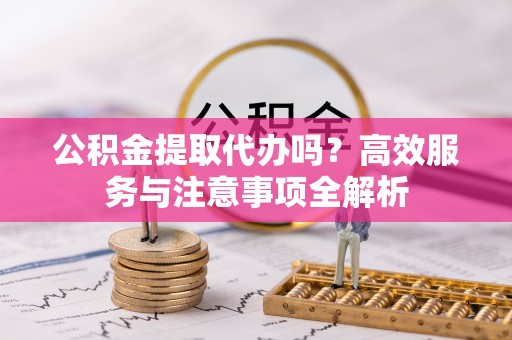 永胜公积金提取代办吗？高效服务与注意事项全解析