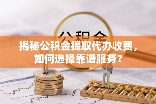 永胜揭秘公积金提取代办收费，如何选择靠谱服务？
