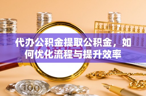 永胜代办公积金提取公积金，如何优化流程与提升效率