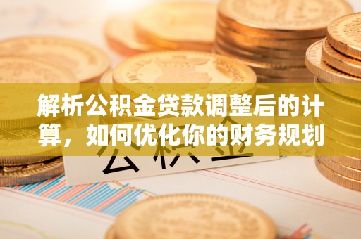 永胜解析公积金贷款调整后的计算，如何优化你的财务规划