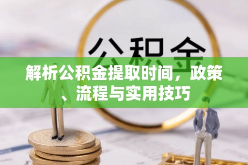 永胜解析公积金提取时间，政策、流程与实用技巧