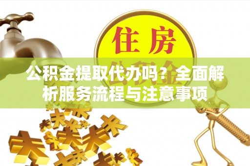 永胜公积金提取代办吗？全面解析服务流程与注意事项