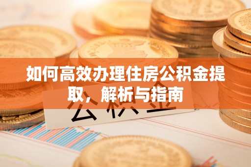 永胜如何高效办理住房公积金提取，解析与指南