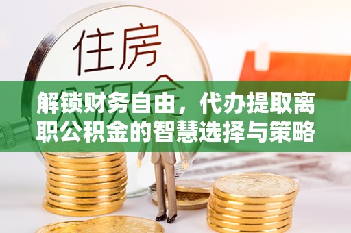 永胜解锁财务自由，代办提取离职公积金的智慧选择与策略