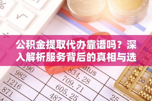 永胜公积金提取代办靠谱吗？深入解析服务背后的真相与选择指南