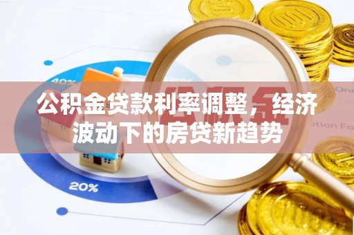 永胜公积金贷款利率调整，经济波动下的房贷新趋势