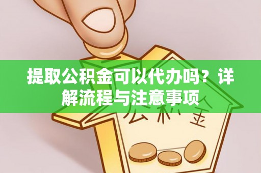 永胜提取公积金可以代办吗？详解流程与注意事项