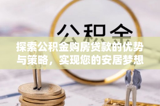 永胜探索公积金购房贷款的优势与策略，实现您的安居梦想