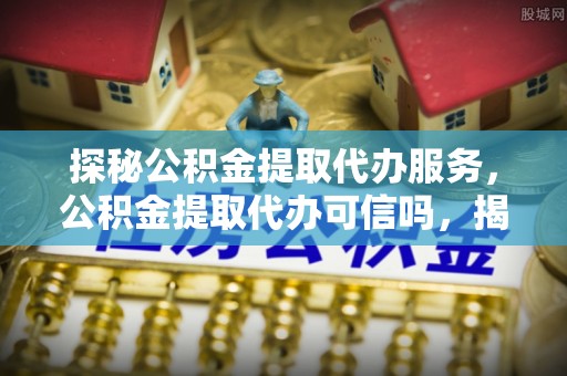 永胜探秘公积金提取代办服务，公积金提取代办可信吗，揭秘真相与选择指南