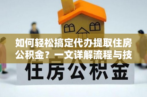 永胜如何轻松搞定代办提取住房公积金？一文详解流程与技巧