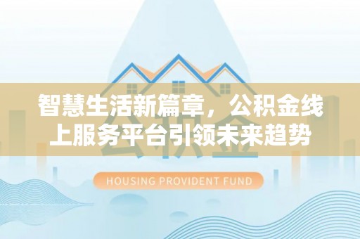 永胜智慧生活新篇章，公积金线上服务平台引领未来趋势