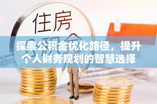 永胜探索公积金优化路径，提升个人财务规划的智慧选择