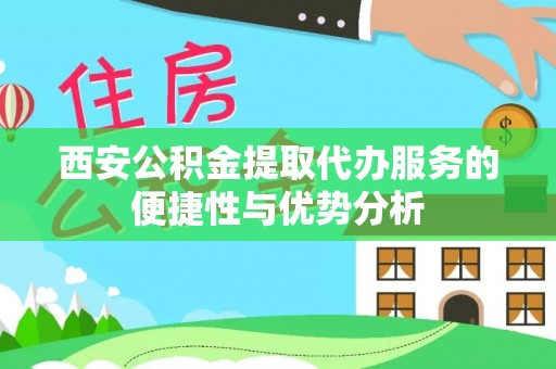 永胜西安公积金提取代办服务的便捷性与优势分析