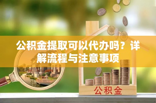 永胜公积金提取可以代办吗？详解流程与注意事项
