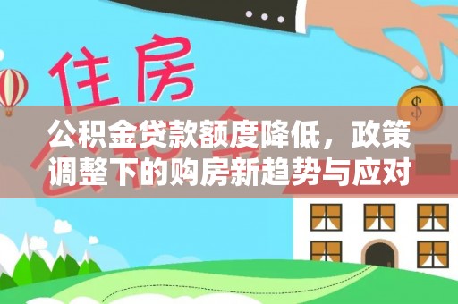 永胜公积金贷款额度降低，政策调整下的购房新趋势与应对策略