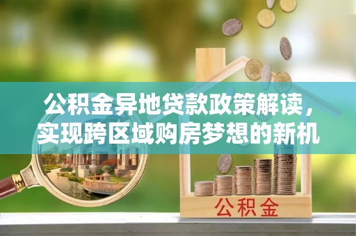 永胜公积金异地贷款政策解读，实现跨区域购房梦想的新机遇