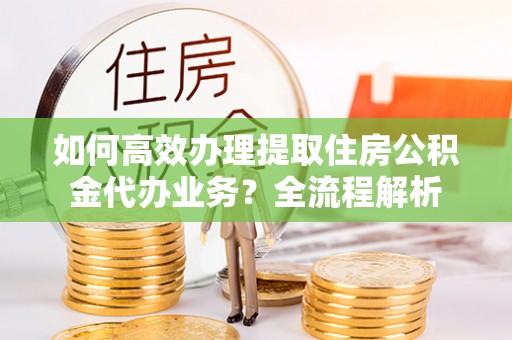 永胜如何高效办理提取住房公积金代办业务？全流程解析