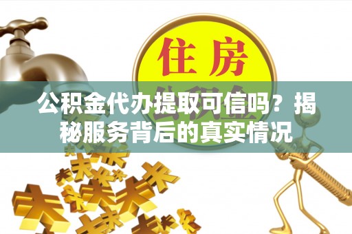 永胜公积金代办提取可信吗？揭秘服务背后的真实情况