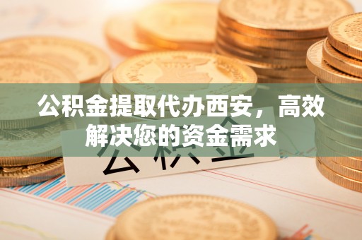 永胜公积金提取代办西安，高效解决您的资金需求