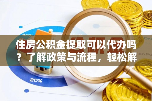 永胜住房公积金提取可以代办吗？了解政策与流程，轻松解决疑惑